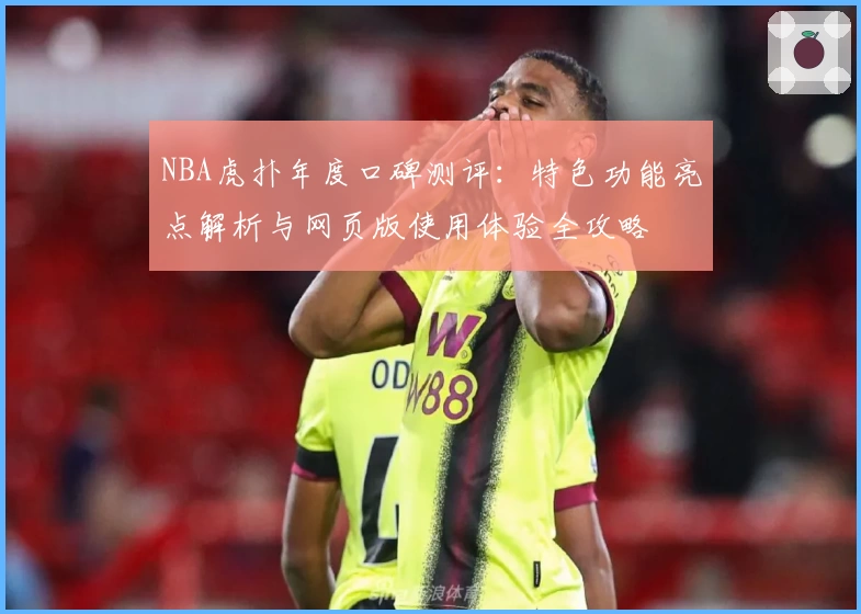 NBA虎扑年度口碑测评:特色功能亮点解析与网页版使用体验全攻略