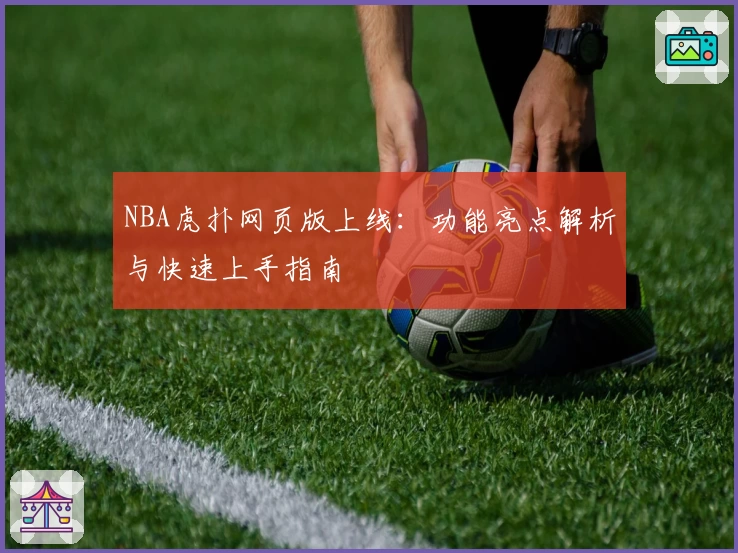 NBA虎扑网页版上线：功能亮点解析与快速上手指南