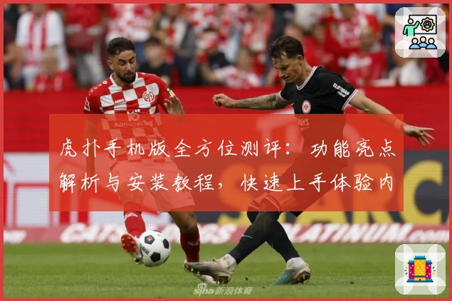 虎扑手机版全方位测评：功能亮点解析与安装教程，快速上手体验内容魅力
