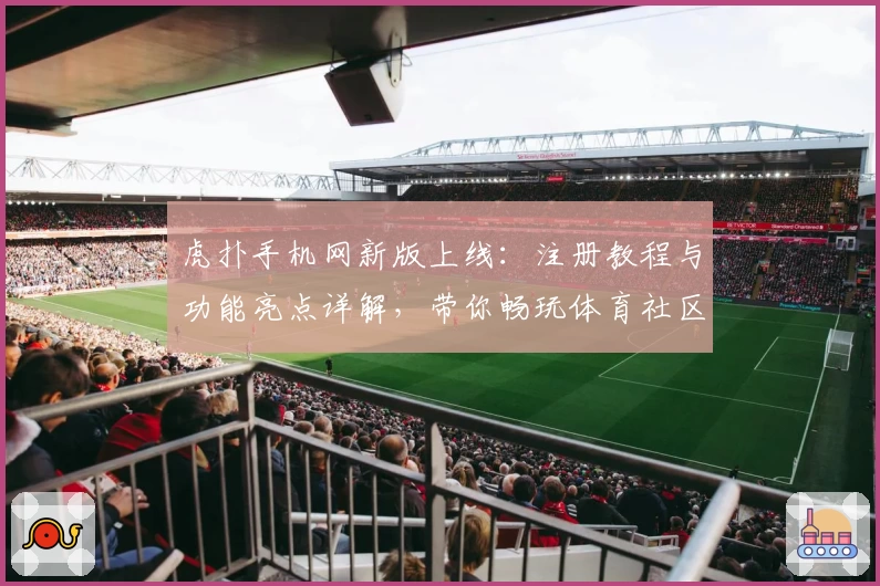 虎扑手机网新版上线：注册教程与功能亮点详解，带你畅玩体育社区新体验