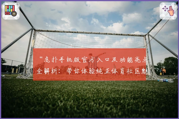 “虎扑手机版官方入口及功能亮点全解析：带你体验纯正体育社区魅力”