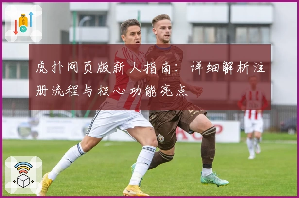 虎扑网页版新人指南:详细解析注册流程与核心功能亮点