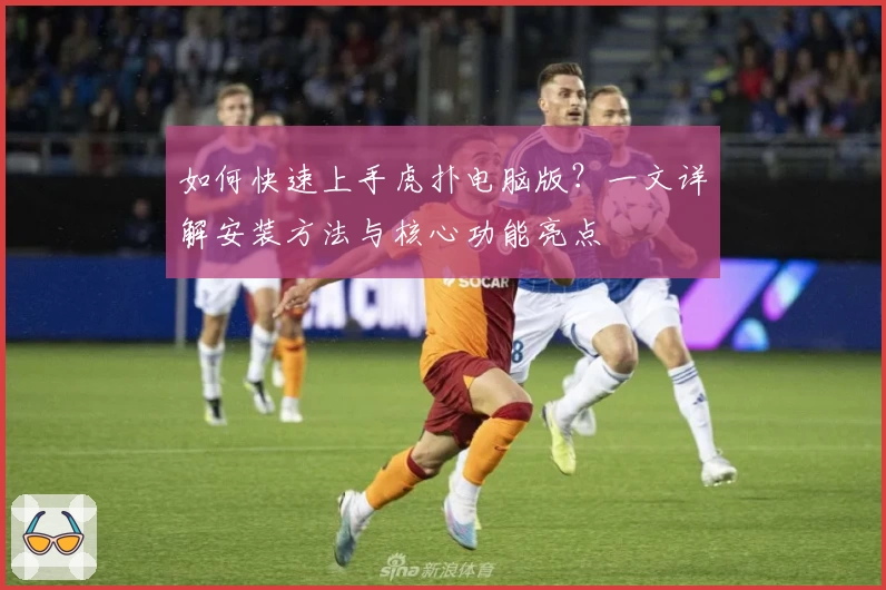 如何快速上手虎扑电脑版？一文详解安装方法与核心功能亮点
