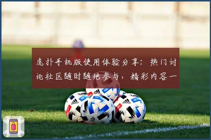 虎扑手机版使用体验分享：热门讨论社区随时随地参与，精彩内容一手掌握
