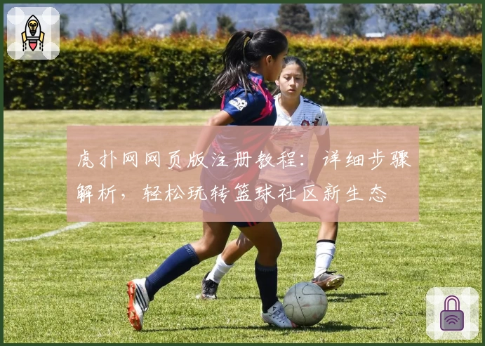 虎扑网网页版注册教程：详细步骤解析，轻松玩转篮球社区新生态