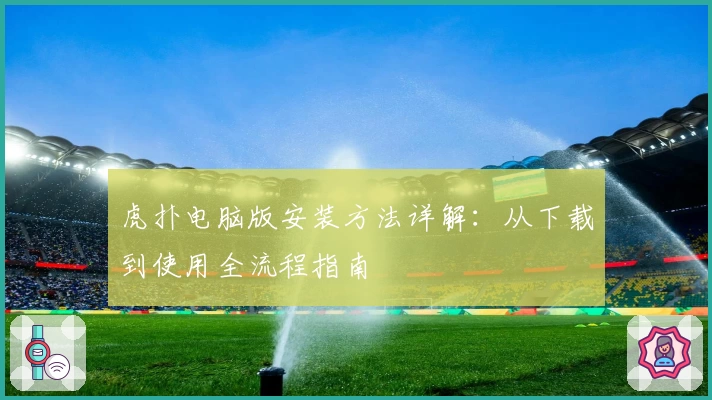 虎扑电脑版安装方法详解：从下载到使用全流程指南