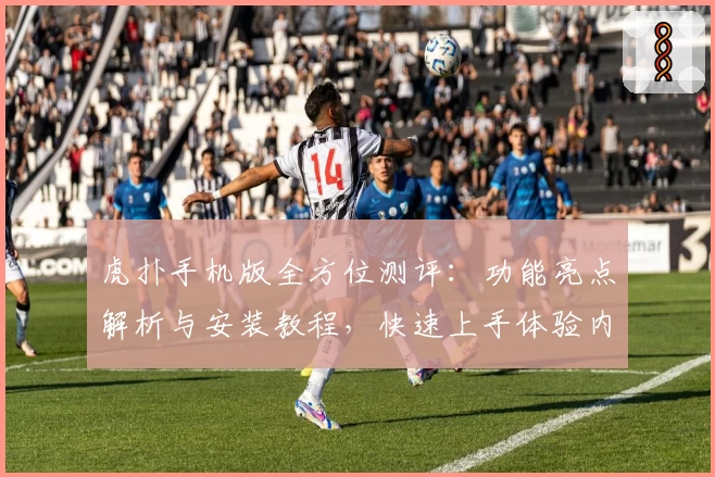 虎扑手机版全方位测评：功能亮点解析与安装教程，快速上手体验内容魅力