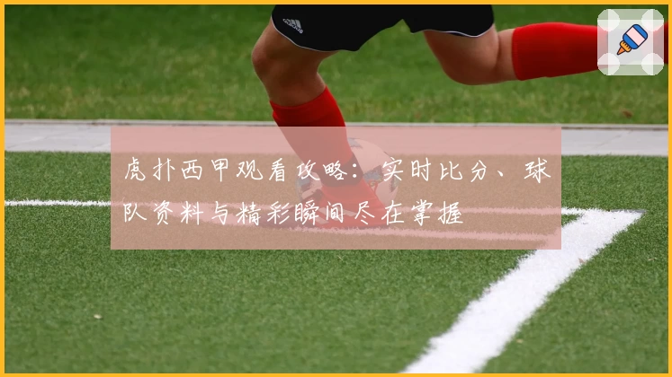 虎扑西甲观看攻略：实时比分、球队资料与精彩瞬间尽在掌握