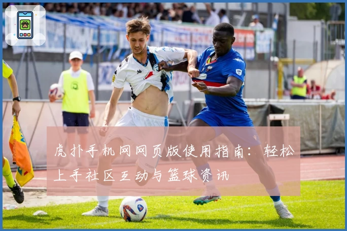 虎扑手机网网页版使用指南:轻松上手社区互动与篮球资讯