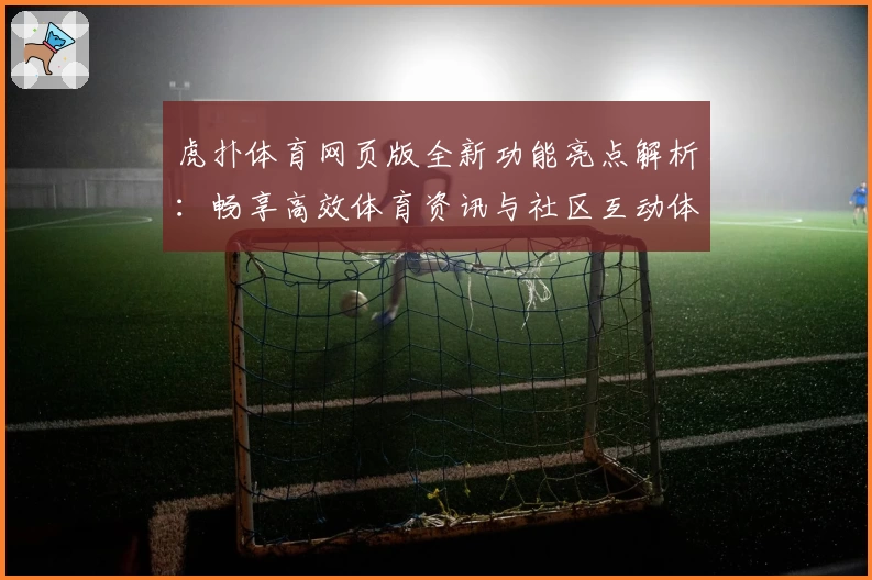虎扑体育网页版全新功能亮点解析:畅享高效体育资讯与社区互动体验