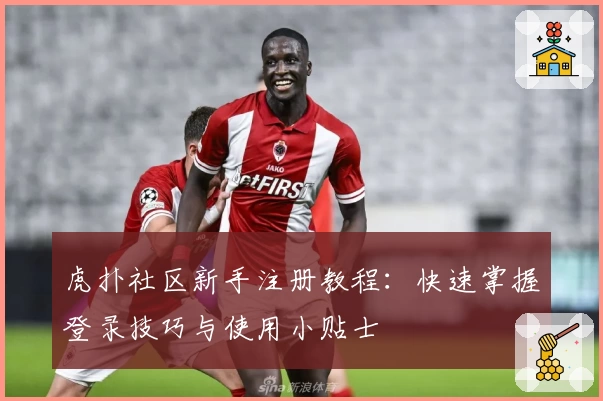 虎扑社区新手注册教程：快速掌握登录技巧与使用小贴士