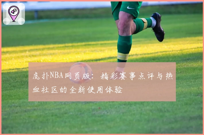 虎扑NBA网页版：精彩赛事点评与热血社区的全新使用体验