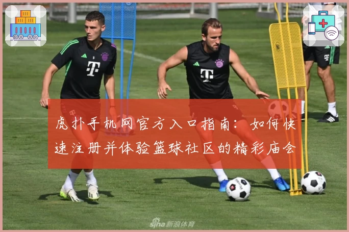 虎扑手机网官方入口指南：如何快速注册并体验篮球社区的精彩庙会