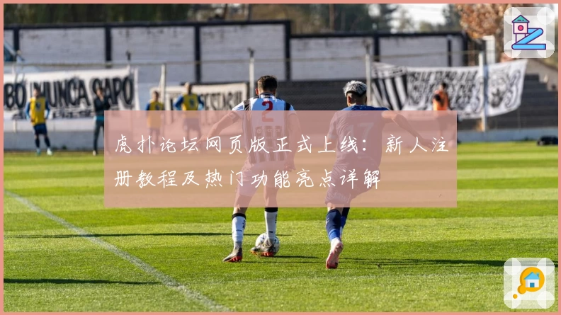虎扑论坛网页版正式上线：新人注册教程及热门功能亮点详解