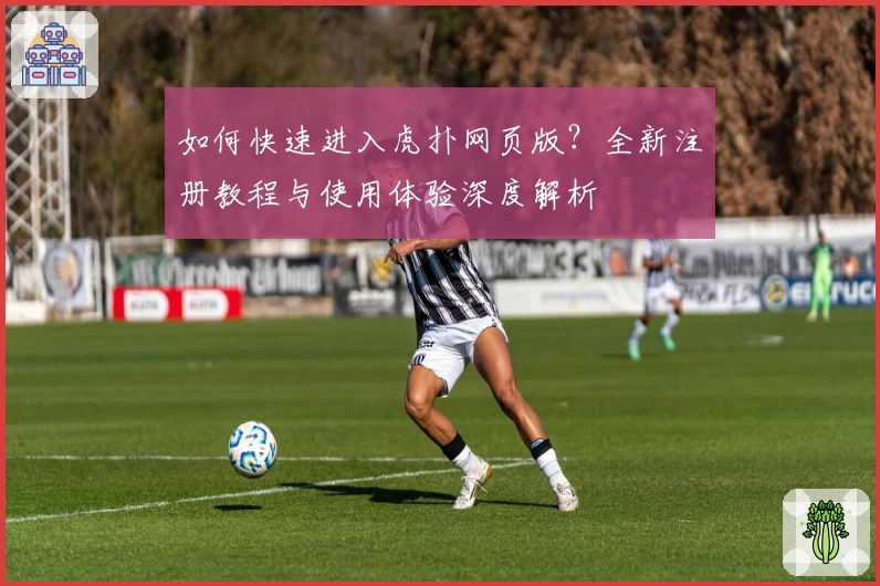 如何快速进入虎扑网页版？全新注册教程与使用体验深度解析