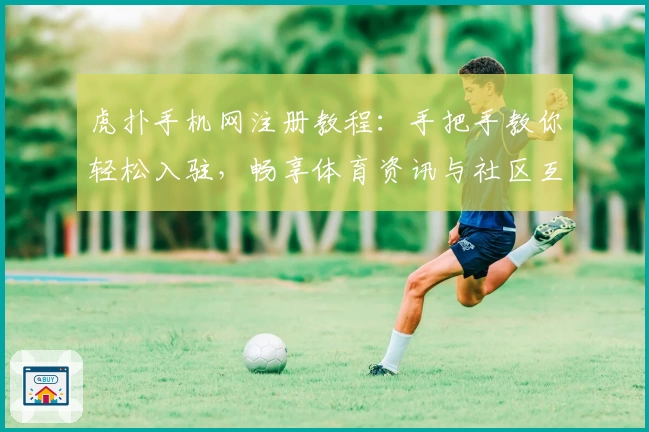 虎扑手机网注册教程：手把手教你轻松入驻，畅享体育资讯与社区互动