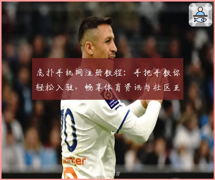 虎扑手机网注册教程：手把手教你轻松入驻，畅享体育资讯与社区互动