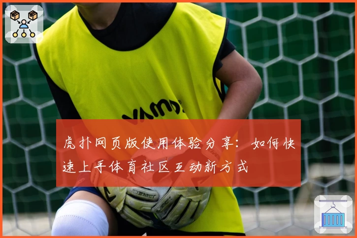 虎扑网页版使用体验分享：如何快速上手体育社区互动新方式