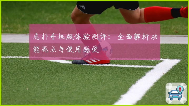 虎扑手机版体验测评：全面解析功能亮点与使用感受