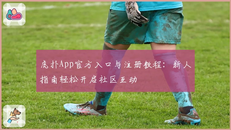 虎扑App官方入口与注册教程：新人指南轻松开启社区互动