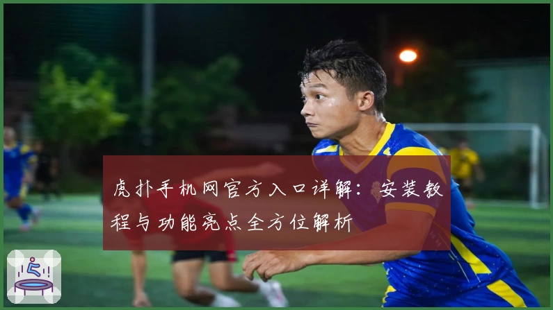 虎扑手机网官方入口详解：安装教程与功能亮点全方位解析