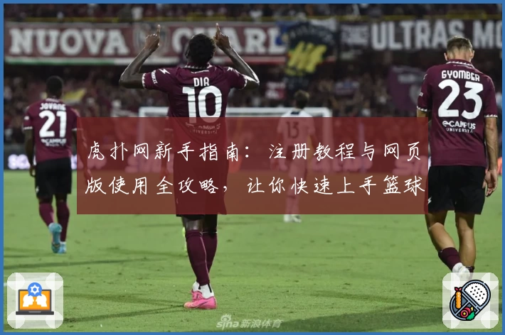 虎扑网新手指南：注册教程与网页版使用全攻略，让你快速上手篮球与社区互动