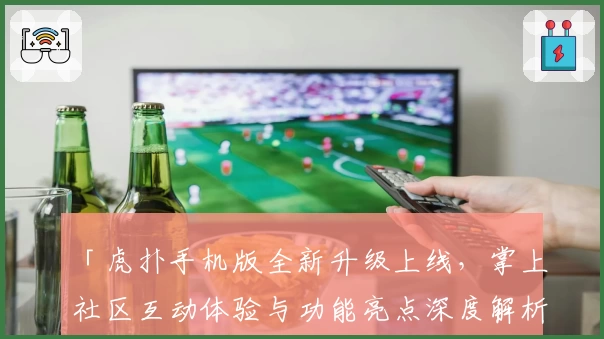 「虎扑手机版全新升级上线,掌上社区互动体验与功能亮点深度解析」