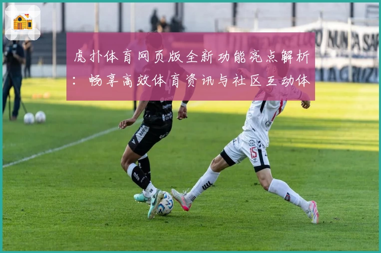 虎扑体育网页版全新功能亮点解析:畅享高效体育资讯与社区互动体验
