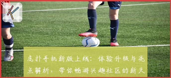 虎扑手机新版上线：体验升级与亮点解析，带你畅游兴趣社区的新天地