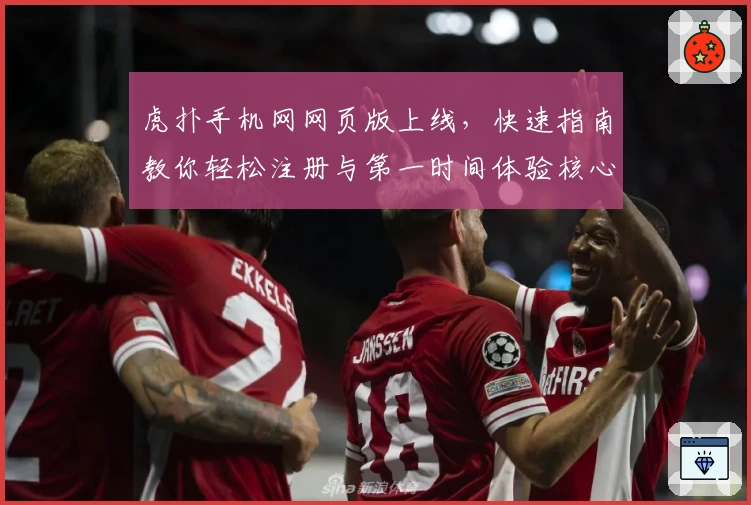 虎扑手机网网页版上线,快速指南教你轻松注册与第一时间体验核心功能亮点