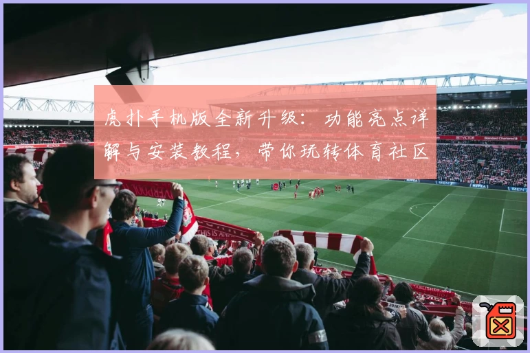 虎扑手机版全新升级：功能亮点详解与安装教程，带你玩转体育社区新体验