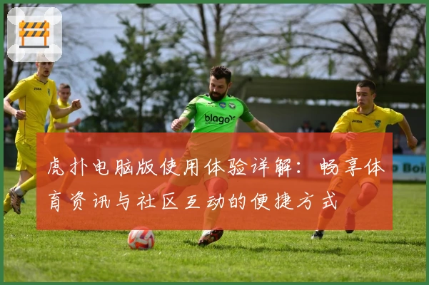 虎扑电脑版使用体验详解：畅享体育资讯与社区互动的便捷方式