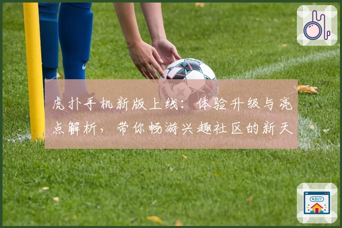 虎扑手机新版上线：体验升级与亮点解析，带你畅游兴趣社区的新天地