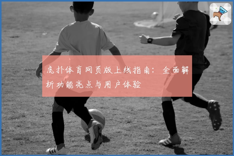 虎扑体育网页版上线指南：全面解析功能亮点与用户体验