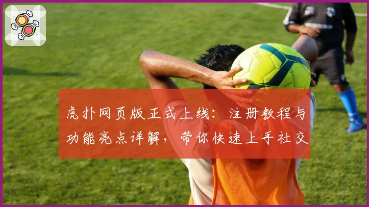 虎扑网页版正式上线:注册教程与功能亮点详解,带你快速上手社交新体验