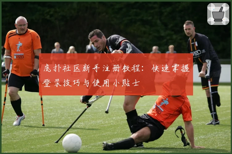 虎扑社区新手注册教程：快速掌握登录技巧与使用小贴士