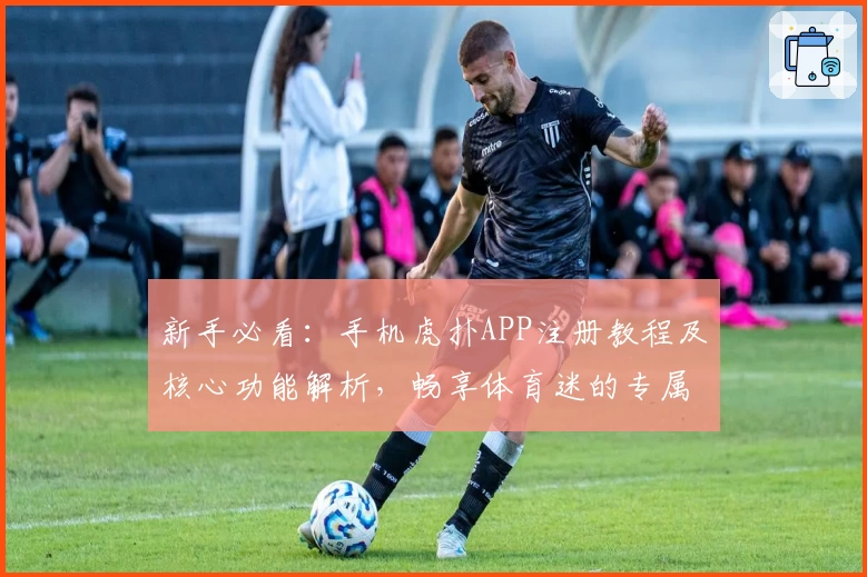 新手必看：手机虎扑APP注册教程及核心功能解析，畅享体育迷的专属互动体验