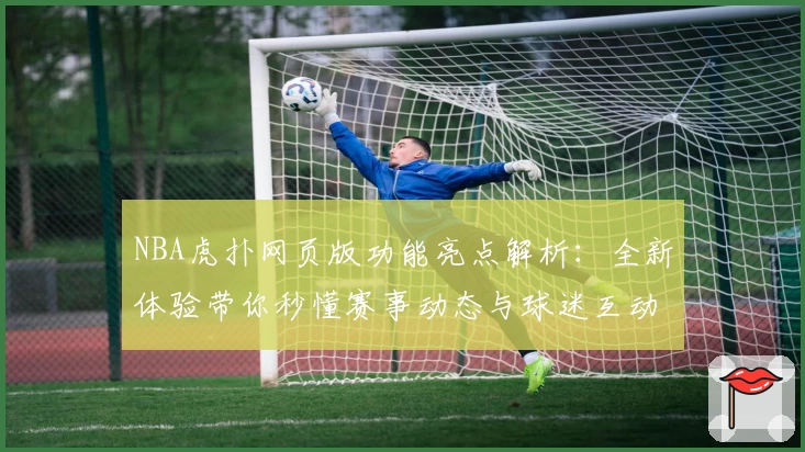 NBA虎扑网页版功能亮点解析：全新体验带你秒懂赛事动态与球迷互动