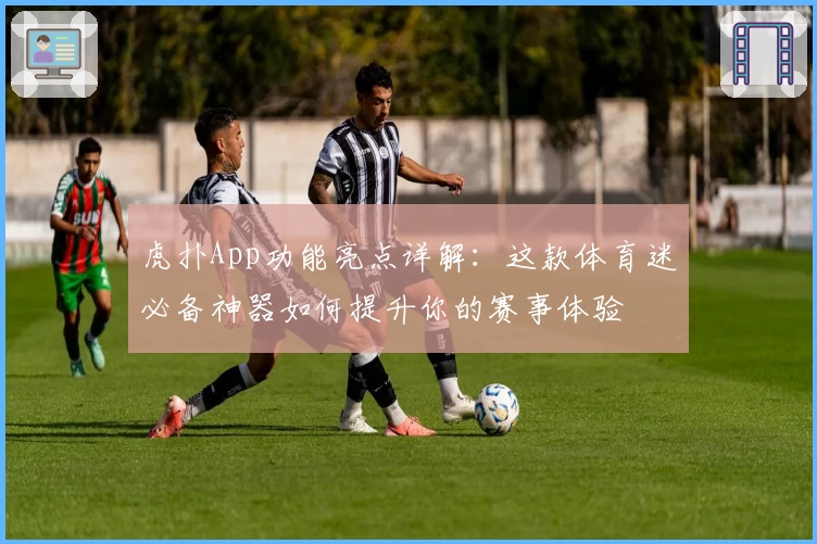 虎扑App功能亮点详解：这款体育迷必备神器如何提升你的赛事体验
