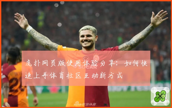 虎扑网页版使用体验分享：如何快速上手体育社区互动新方式