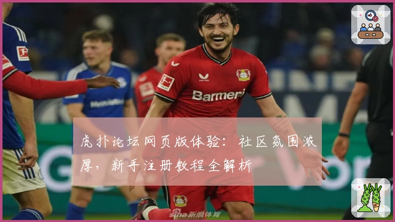 虎扑论坛网页版体验：社区氛围浓厚，新手注册教程全解析