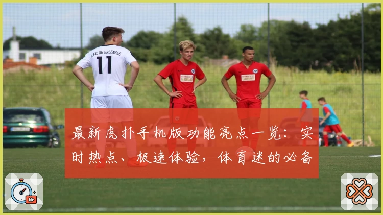 最新虎扑手机版功能亮点一览：实时热点、极速体验，体育迷的必备神器