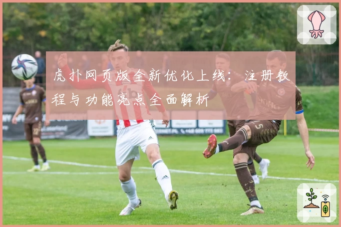 虎扑网页版全新优化上线：注册教程与功能亮点全面解析