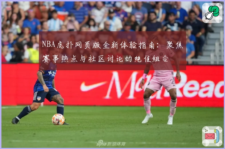 NBA虎扑网页版全新体验指南：聚焦赛事热点与社区讨论的绝佳组合