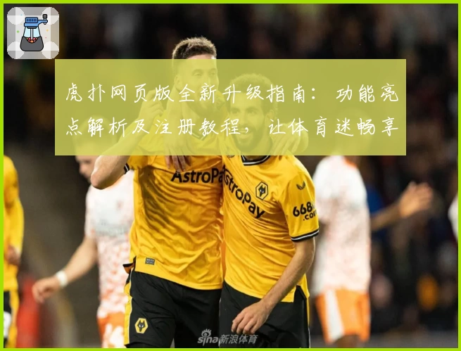 虎扑网页版全新升级指南：功能亮点解析及注册教程，让体育迷畅享社区互动新体验