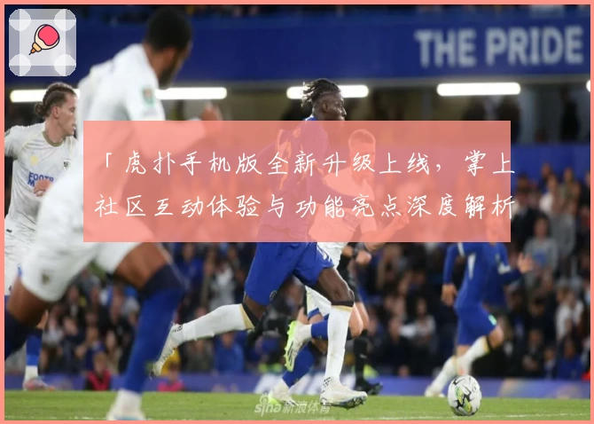 「虎扑手机版全新升级上线,掌上社区互动体验与功能亮点深度解析」