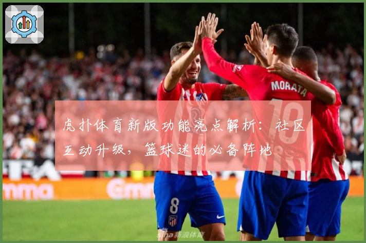 虎扑体育新版功能亮点解析：社区互动升级，篮球迷的必备阵地