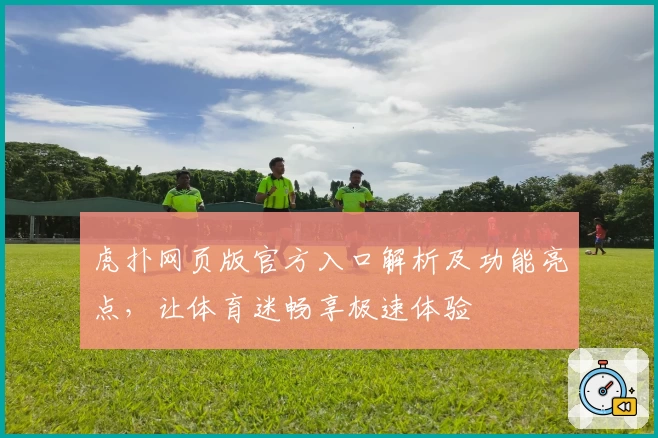 虎扑网页版官方入口解析及功能亮点，让体育迷畅享极速体验