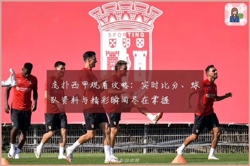 虎扑西甲观看攻略：实时比分、球队资料与精彩瞬间尽在掌握