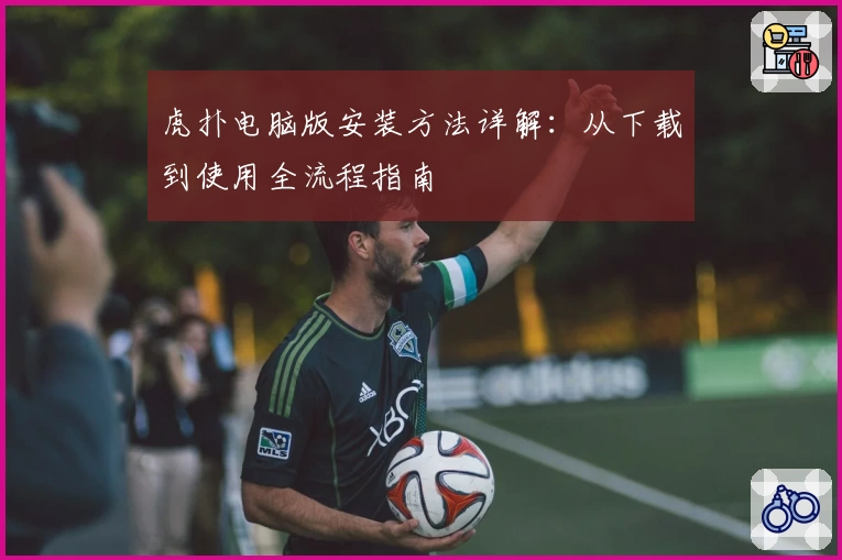 虎扑电脑版安装方法详解：从下载到使用全流程指南